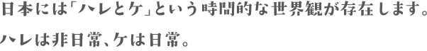 日本には「ハレとケ」という時間的な世界観が存在します。ハレは非日常、ケは日常。